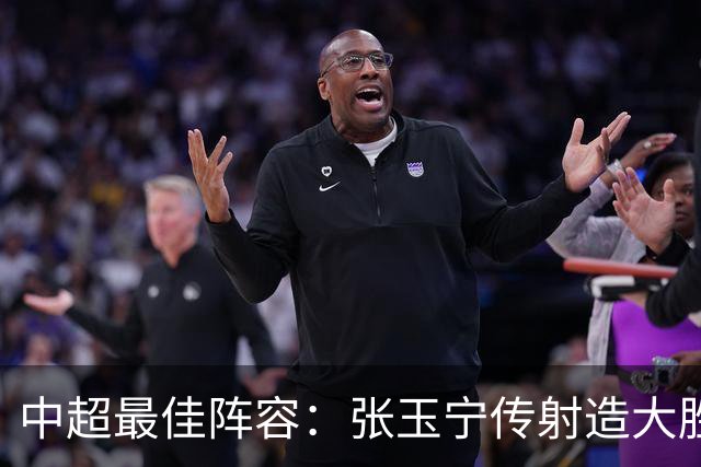 中超最佳阵容：张玉宁传射造大胜 斯坦丘一球制胜笑傲德比
