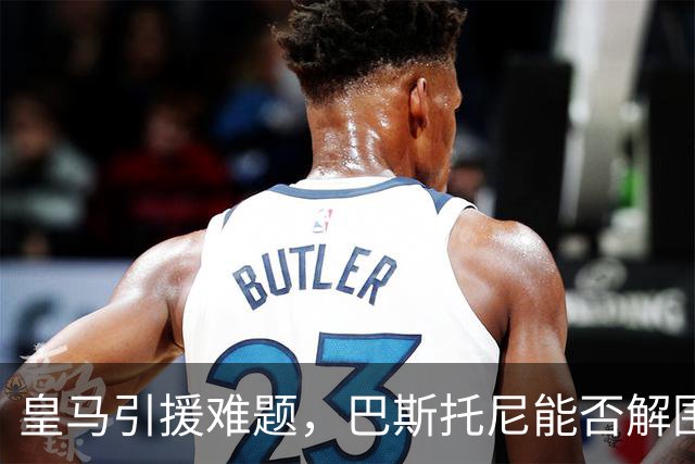 皇马引援难题，巴斯托尼能否解围？