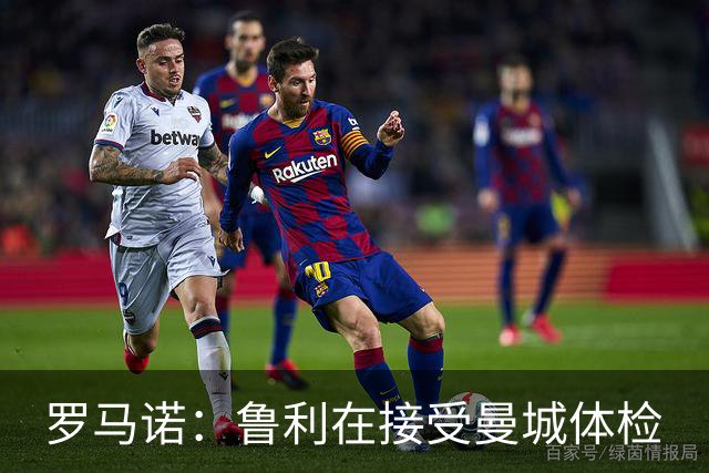 罗马诺：鲁利在接受曼城体检