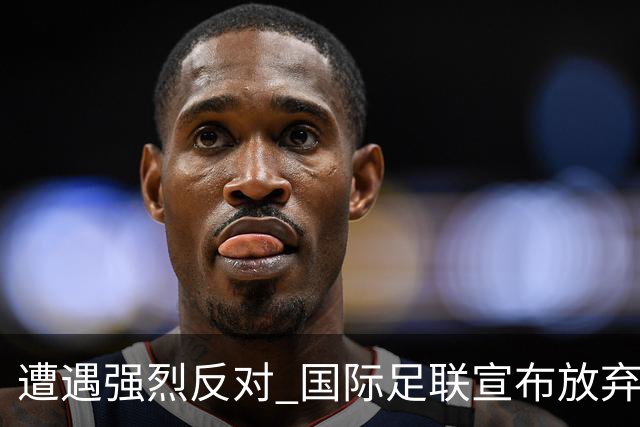 遭遇强烈反对 国际足联宣布放弃世界杯股权出售项目