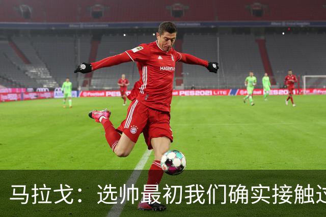 马拉戈：选帅最初我们确实接触过瓜迪奥拉，这没什么可隐瞒的